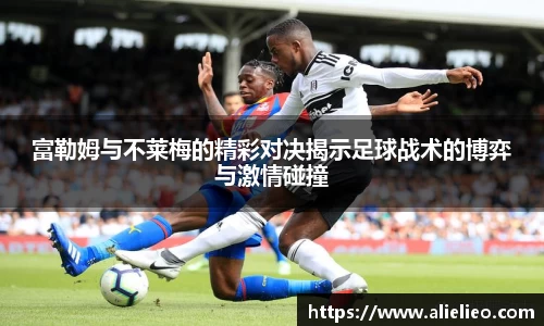 富勒姆与不莱梅的精彩对决揭示足球战术的博弈与激情碰撞