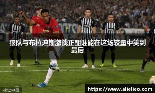 狼队与布拉迪斯激战正酣谁能在这场较量中笑到最后