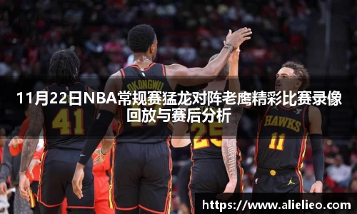 11月22日NBA常规赛猛龙对阵老鹰精彩比赛录像回放与赛后分析