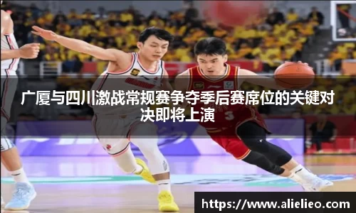 广厦与四川激战常规赛争夺季后赛席位的关键对决即将上演