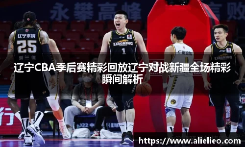 辽宁CBA季后赛精彩回放辽宁对战新疆全场精彩瞬间解析