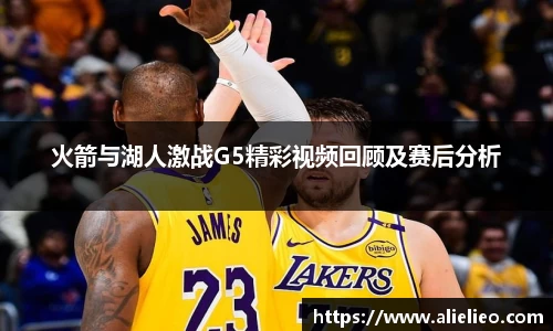 火箭与湖人激战G5精彩视频回顾及赛后分析